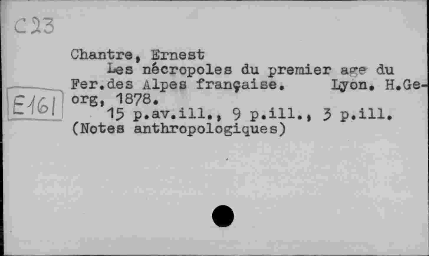 ﻿Chantre, Ernest
Les nécropoles du premier age du Fer.des Alpes française. Lyon. H.Ge org, 1878.
15 p.av.ill., 9 p.ill., 5 p.ill. (Notes anthropologiques)